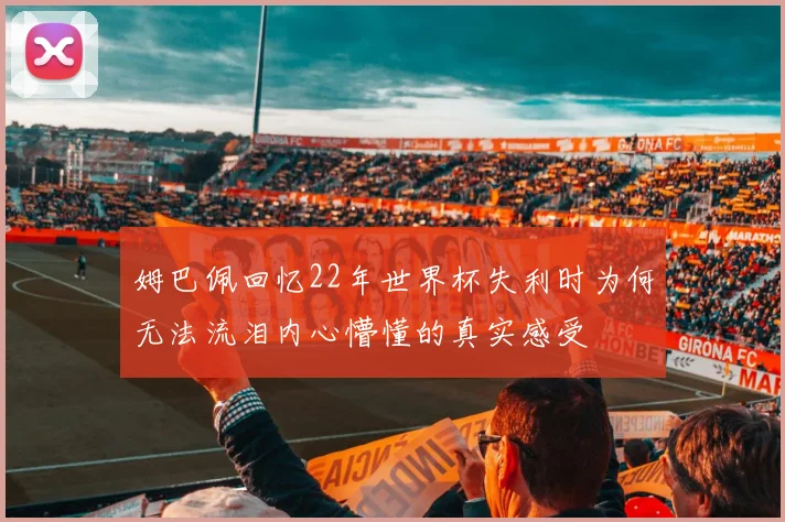 姆巴佩回忆22年世界杯失利时为何无法流泪内心懵懂的真实感受