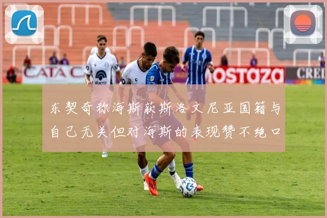 东契奇称海斯获斯洛文尼亚国籍与自己无关但对海斯的表现赞不绝口