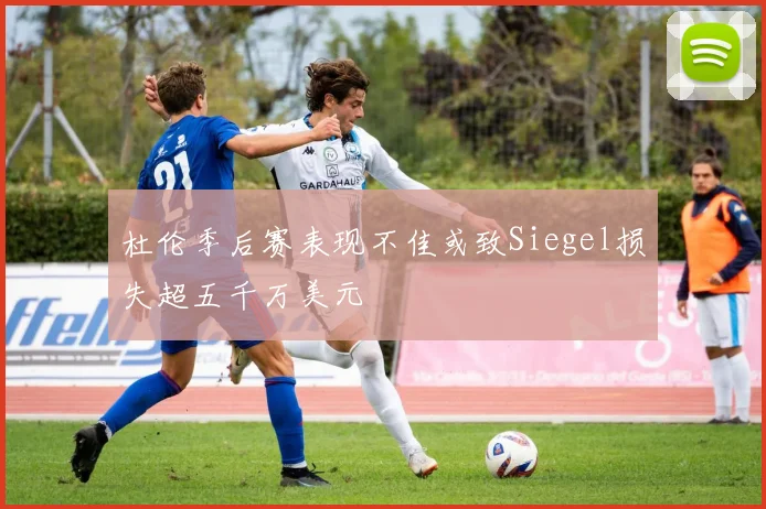 杜伦季后赛表现不佳或致Siegel损失超五千万美元