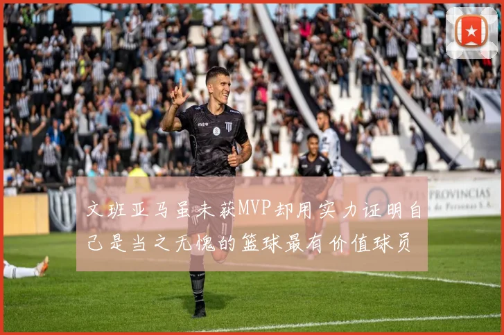 文班亚马虽未获MVP却用实力证明自己是当之无愧的篮球最有价值球员