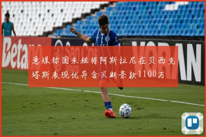 意媒称国米租将阿斯拉尼在贝西克塔斯表现优异含买断条款1100万