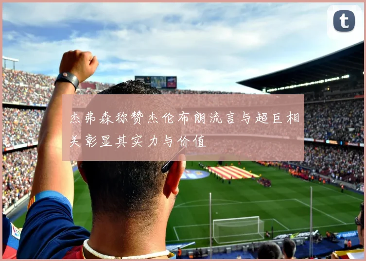 杰弗森称赞杰伦布朗流言与超巨相关彰显其实力与价值