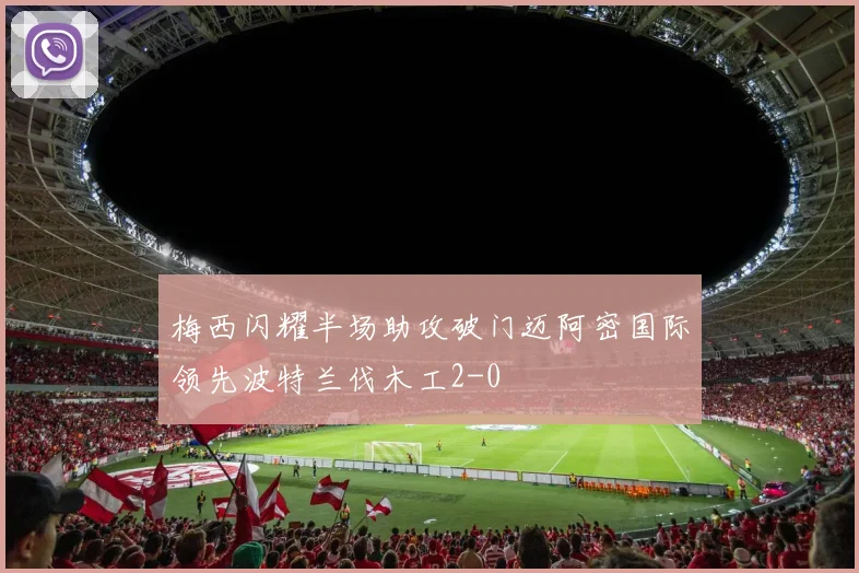 梅西闪耀半场助攻破门迈阿密国际领先波特兰伐木工2-0