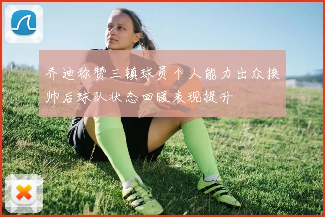 乔迪称赞三镇球员个人能力出众换帅后球队状态回暖表现提升