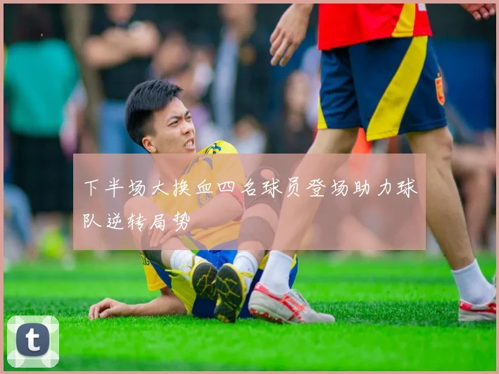 下半场大换血四名球员登场助力球队逆转局势