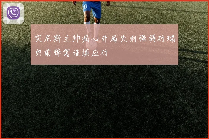 突尼斯主帅痛心开局失利强调对瑞典前锋需谨慎应对