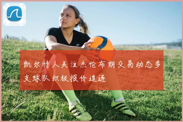凯尔特人关注杰伦布朗交易动态多支球队积极报价追逐