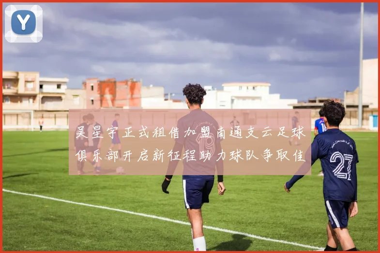 吴星宇正式租借加盟南通支云足球俱乐部开启新征程助力球队争取佳绩