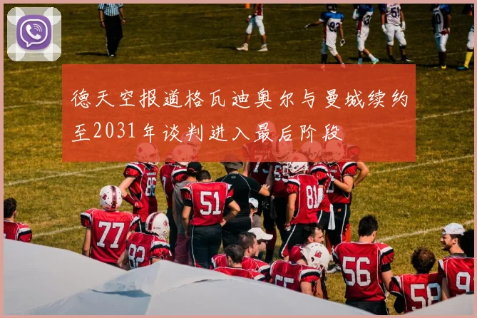 德天空报道格瓦迪奥尔与曼城续约至2031年谈判进入最后阶段