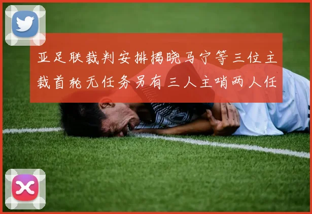 亚足联裁判安排揭晓马宁等三位主裁首轮无任务另有三人主哨两人任四官