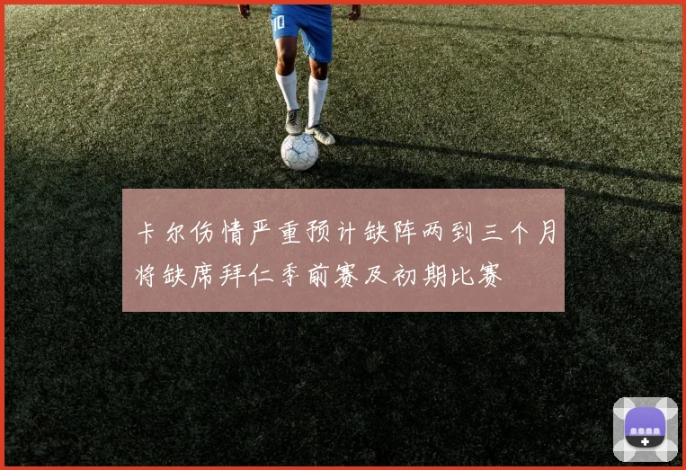卡尔伤情严重预计缺阵两到三个月将缺席拜仁季前赛及初期比赛