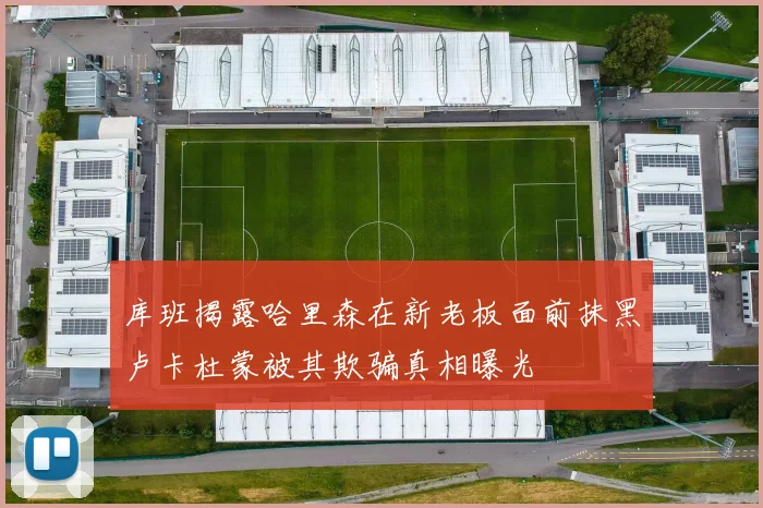 库班揭露哈里森在新老板面前抹黑卢卡杜蒙被其欺骗真相曝光