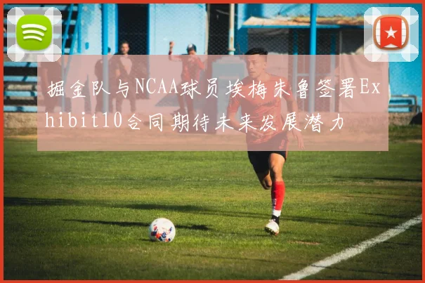 掘金队与NCAA球员埃梅朱鲁签署Exhibit10合同期待未来发展潜力