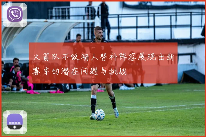 火箭队不敌湖人替补阵容展现出新赛季的潜在问题与挑战