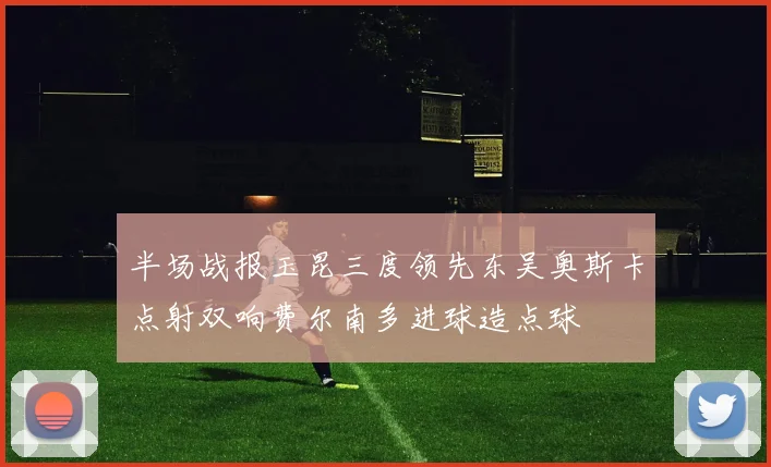 半场战报玉昆三度领先东吴奥斯卡点射双响费尔南多进球造点球